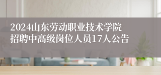 2024山东劳动职业技术学院招聘中高级岗位人员17人公告