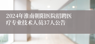 2024年淮南朝阳医院招聘医疗专业技术人员37人公告