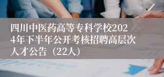 四川中医药高等专科学校2024年下半年公开考核招聘高层次人才公告（22人）