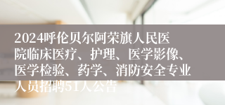 2024呼伦贝尔阿荣旗人民医院临床医疗、护理、医学影像、医学检验、药学、消防安全专业人员招聘51人公告