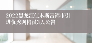 2022黑龙江佳木斯富锦市引进优秀网格员3人公告