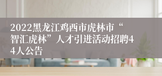 2022黑龙江鸡西市虎林市“智汇虎林”人才引进活动招聘44人公告