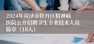 2024年菏泽市牡丹区精神病医院公开招聘卫生专业技术人员简章（18人）