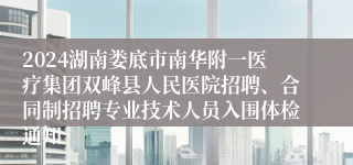 2024湖南娄底市南华附一医疗集团双峰县人民医院招聘、合同制招聘专业技术人员入围体检通知