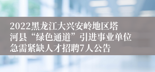 2022黑龙江大兴安岭地区塔河县“绿色通道”引进事业单位急需紧缺人才招聘7人公告