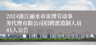 2024浙江丽水市雷博劳动事务代理有限公司招聘派遣制人员41人公告