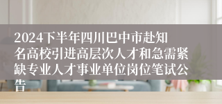 2024下半年四川巴中市赴知名高校引进高层次人才和急需紧缺专业人才事业单位岗位笔试公告