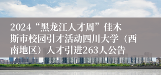 2024“黑龙江人才周”佳木斯市校园引才活动四川大学（西南地区）人才引进263人公告