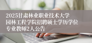 2025甘肃林业职业技术大学园林工程学院招聘硕士学历学位专业教师2人公告