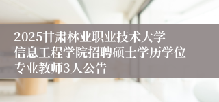 2025甘肃林业职业技术大学信息工程学院招聘硕士学历学位专业教师3人公告