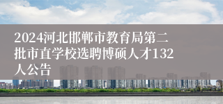 2024河北邯郸市教育局第二批市直学校选聘博硕人才132人公告