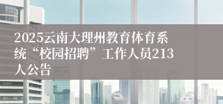 2025云南大理州教育体育系统“校园招聘”工作人员213人公告