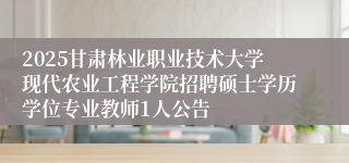 2025甘肃林业职业技术大学现代农业工程学院招聘硕士学历学位专业教师1人公告