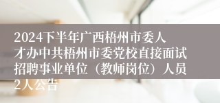 2024下半年广西梧州市委人才办中共梧州市委党校直接面试招聘事业单位（教师岗位）人员2人公告