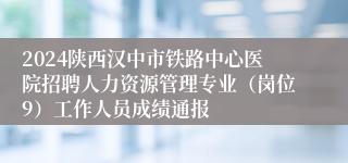 2024陕西汉中市铁路中心医院招聘人力资源管理专业（岗位9）工作人员成绩通报