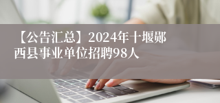 【公告汇总】2024年十堰郧西县事业单位招聘98人