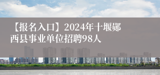 【报名入口】2024年十堰郧西县事业单位招聘98人