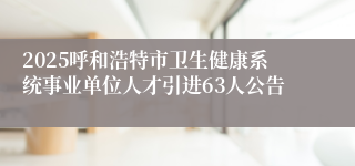 2025呼和浩特市卫生健康系统事业单位人才引进63人公告