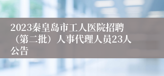 2023秦皇岛市工人医院招聘（第二批）人事代理人员23人公告