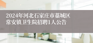 2024年河北石家庄市藁城区常安镇卫生院招聘1人公告