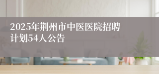 2025年荆州市中医医院招聘计划54人公告