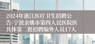 2024年浙江医疗卫生招聘公告-宁波余姚市第四人民医院医共体第二批招聘编外人员17人