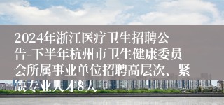 2024年浙江医疗卫生招聘公告-下半年杭州市卫生健康委员会所属事业单位招聘高层次、紧缺专业人才8人