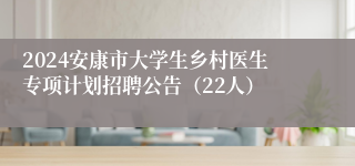 2024安康市大学生乡村医生专项计划招聘公告（22人）