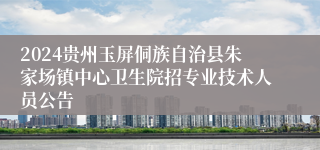 2024贵州玉屏侗族自治县朱家场镇中心卫生院招专业技术人员公告