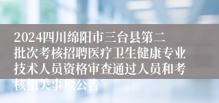 2024四川绵阳市三台县第二批次考核招聘医疗卫生健康专业技术人员资格审查通过人员和考核相关事项公告