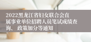 2022黑龙江省妇女联合会直属事业单位招聘人员笔试成绩查询、 政策加分等通知