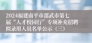 2024福建南平市邵武市第七届“人才校园行”专项补充招聘拟录用人员名单公示（三）