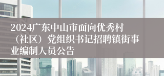 2024广东中山市面向优秀村（社区）党组织书记招聘镇街事业编制人员公告