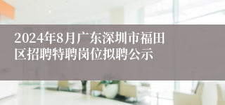 2024年8月广东深圳市福田区招聘特聘岗位拟聘公示