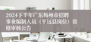 2024下半年广东梅州市招聘事业编制人员（平远县岗位）资格审核公告