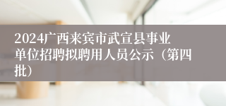 2024广西来宾市武宣县事业单位招聘拟聘用人员公示（第四批）