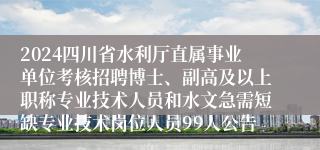 2024四川省水利厅直属事业单位考核招聘博士、副高及以上职称专业技术人员和水文急需短缺专业技术岗位人员99人公告