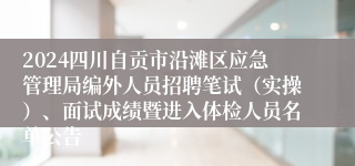 2024四川自贡市沿滩区应急管理局编外人员招聘笔试（实操）、面试成绩暨进入体检人员名单公告