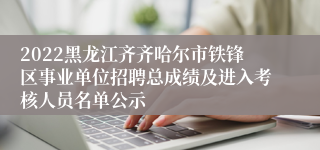 2022黑龙江齐齐哈尔市铁锋区事业单位招聘总成绩及进入考核人员名单公示