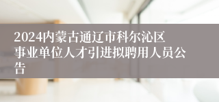 2024内蒙古通辽市科尔沁区事业单位人才引进拟聘用人员公告