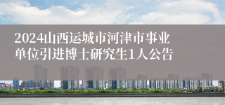 2024山西运城市河津市事业单位引进博士研究生1人公告