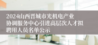 2024山西晋城市光机电产业协调服务中心引进高层次人才拟聘用人员名单公示