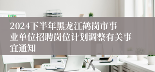 2024下半年黑龙江鹤岗市事业单位招聘岗位计划调整有关事宜通知