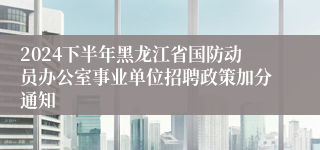 2024下半年黑龙江省国防动员办公室事业单位招聘政策加分通知