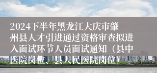 2024下半年黑龙江大庆市肇州县人才引进通过资格审查拟进入面试环节人员面试通知（县中医院岗位、县人民医院岗位）