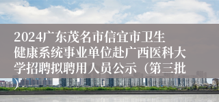 2024广东茂名市信宜市卫生健康系统事业单位赴广西医科大学招聘拟聘用人员公示（第三批）