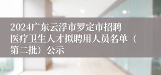 2024广东云浮市罗定市招聘医疗卫生人才拟聘用人员名单（第二批）公示