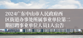 2024广东中山市人民政府西区街道办事处所属事业单位第二期招聘事业单位人员1人公告