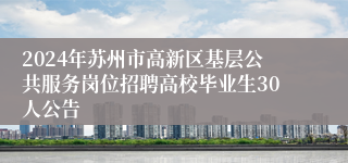 2024年苏州市高新区基层公共服务岗位招聘高校毕业生30人公告