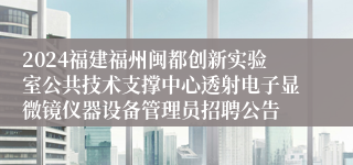 2024福建福州闽都创新实验室公共技术支撑中心透射电子显微镜仪器设备管理员招聘公告